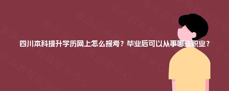 四川本科提升学历网上怎么报考？毕业后可以从事哪些职业？