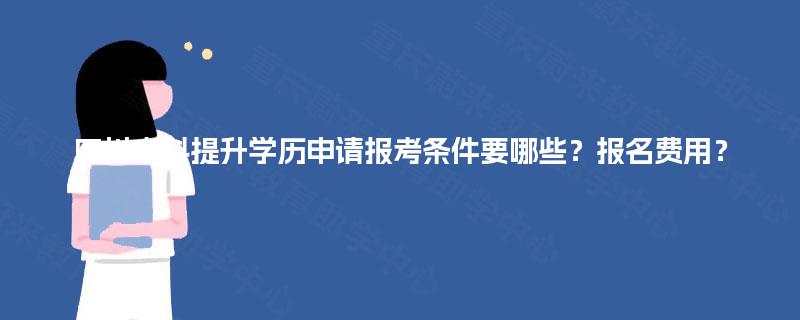四川本科提升学历申请报考条件要哪些？报名费用？