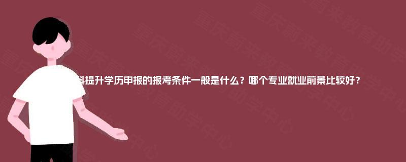 四川本科提升学历申报的报考条件一般是什么？哪个专业就业前景比较好？