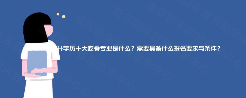 四川本科提升学历十大吃香专业是什么？需要具备什么报名要求与条件？