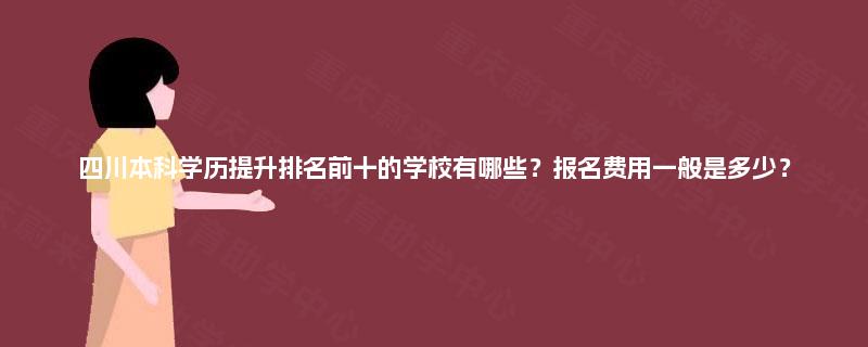 四川本科学历提升排名前十的学校有哪些？报名费用一般是多少？