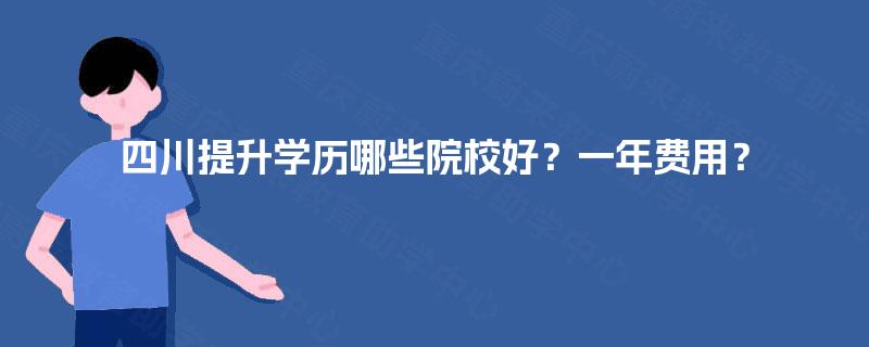 四川提升学历哪些院校好？一年费用？