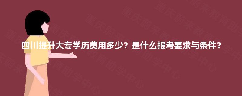 四川提升大专学历费用多少？是什么报考要求与条件？