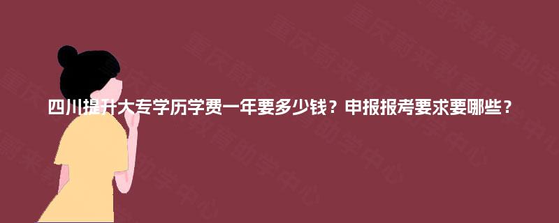 四川提升大专学历学费一年要多少钱？申报报考要求要哪些？