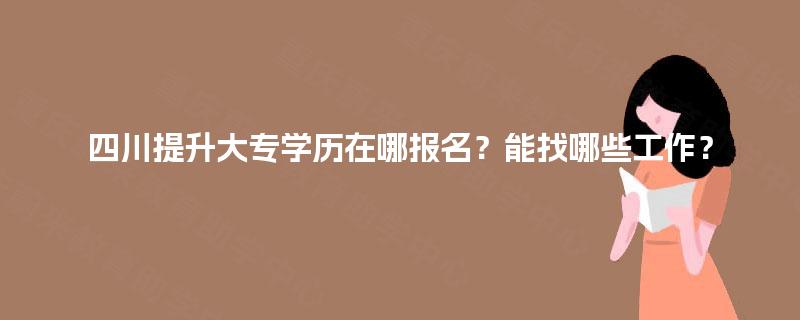 四川提升大专学历在哪报名？能找哪些工作？