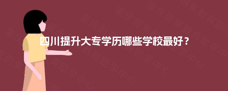四川提升大专学历哪些学校最好？