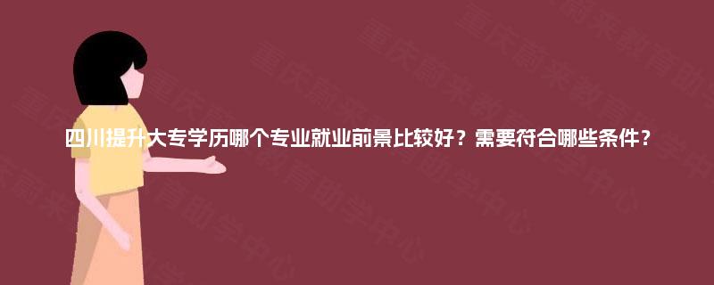 四川提升大专学历哪个专业就业前景比较好？需要符合哪些条件？