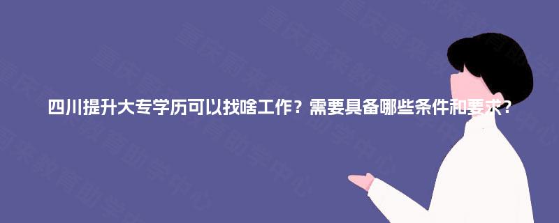 四川提升大专学历可以找啥工作？需要具备哪些条件和要求？