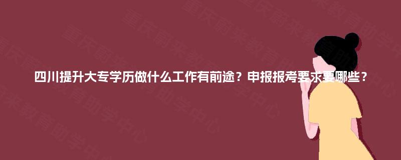 四川提升大专学历做什么工作有前途？申报报考要求要哪些？