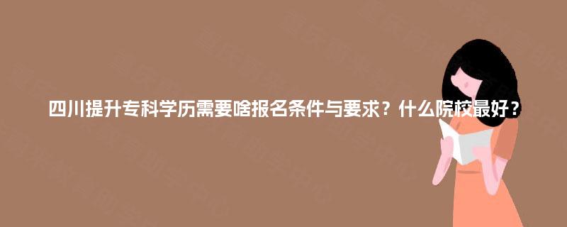 四川提升专科学历需要啥报名条件与要求？什么院校最好？
