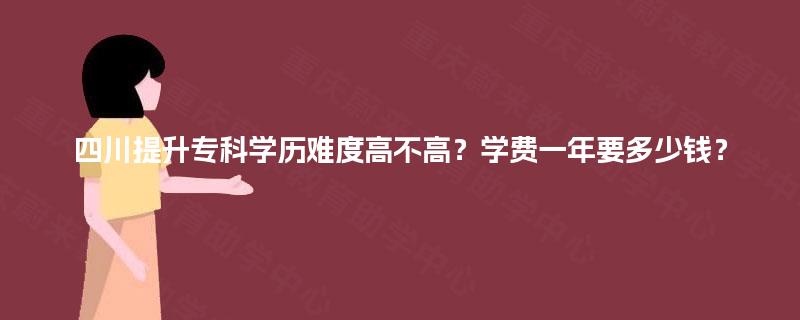 四川提升专科学历难度高不高？学费一年要多少钱？