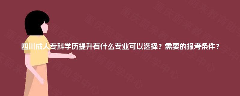 四川成人专科学历提升有什么专业可以选择？需要的报考条件？