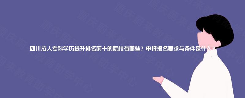 四川成人专科学历提升排名前十的院校有哪些？申报报名要求与条件是什么？