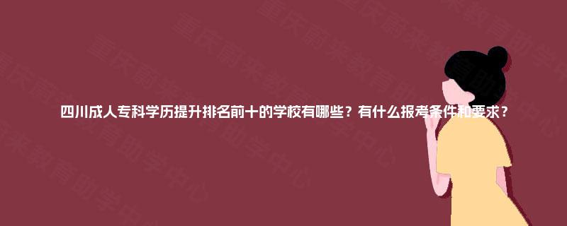 四川成人专科学历提升排名前十的学校有哪些？有什么报考条件和要求？
