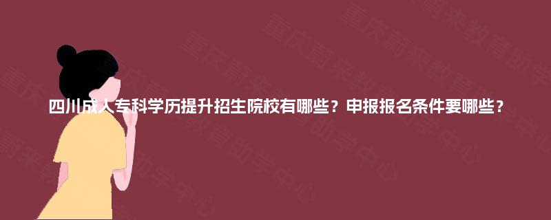 四川成人专科学历提升招生院校有哪些？申报报名条件要哪些？