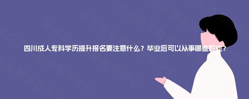 四川成人专科学历提升报名要注意什么？毕业后可以从事哪些职业？