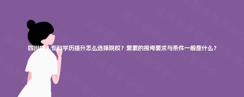 四川成人专科学历提升怎么选择院校？需要的报考要求与条件一般是什么？