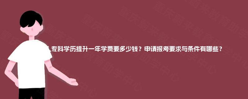 四川成人专科学历提升一年学费要多少钱？申请报考要求与条件有哪些？