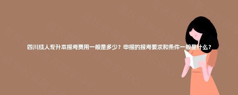 四川成人专升本报考费用一般是多少？申报的报考要求和条件一般是什么？