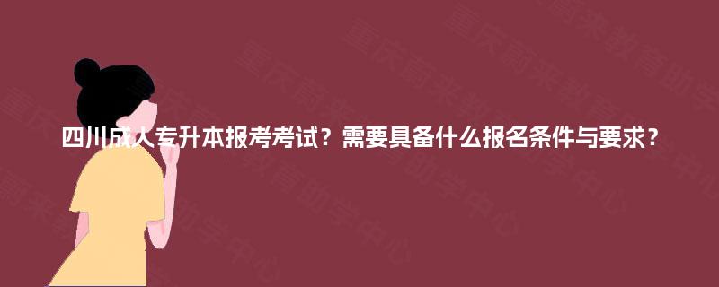 四川成人专升本报考考试？需要具备什么报名条件与要求？