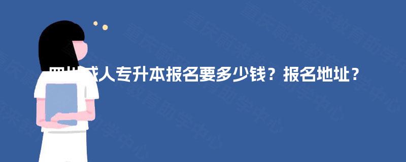 四川成人专升本报名要多少钱？报名地址？