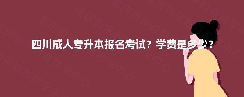 四川成人专升本报名考试？学费是多少？