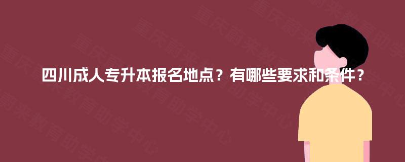 四川成人专升本报名地点？有哪些要求和条件？