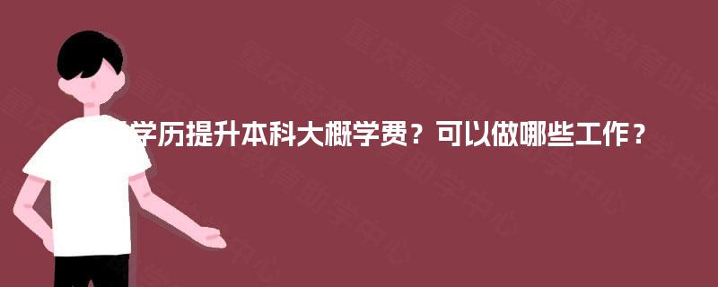 四川学历提升本科大概学费？可以做哪些工作？