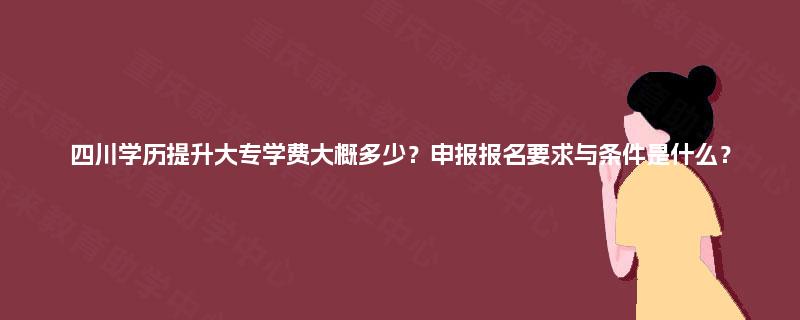 四川学历提升大专学费大概多少？申报报名要求与条件是什么？