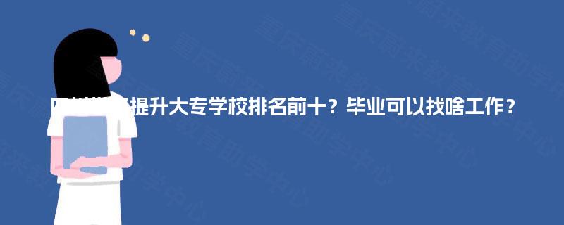四川学历提升大专学校排名前十？毕业可以找啥工作？