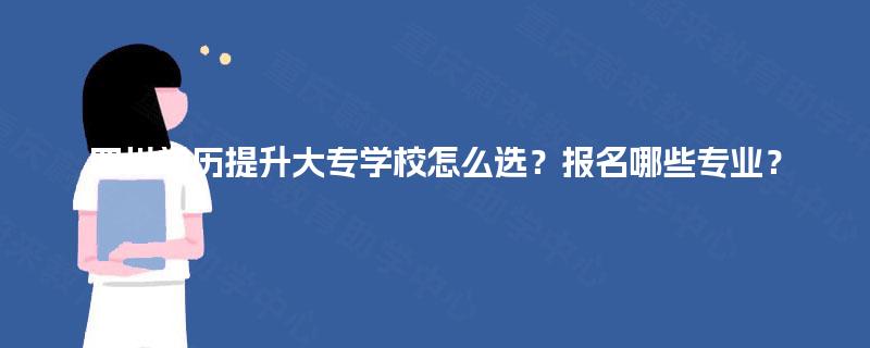 四川学历提升大专学校怎么选？报名哪些专业？