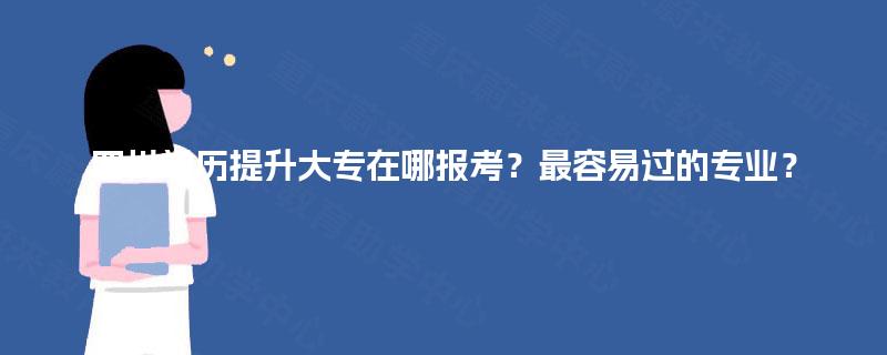 四川学历提升大专在哪报考？最容易过的专业？