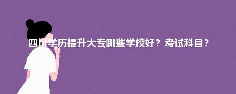 四川学历提升大专哪些学校好？考试科目？