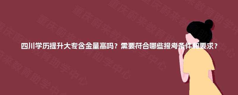 四川学历提升大专含金量高吗？需要符合哪些报考条件和要求？