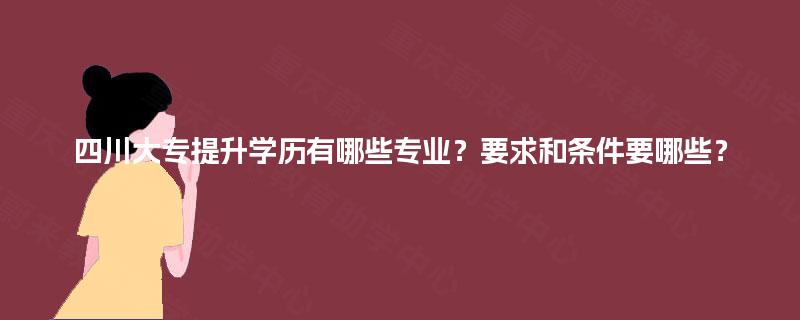四川大专提升学历有哪些专业？要求和条件要哪些？