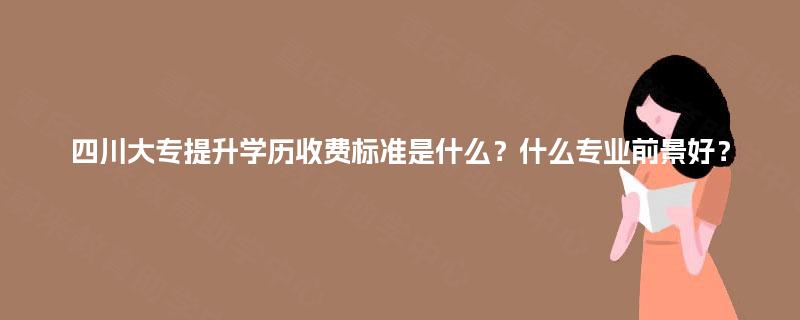 四川大专提升学历收费标准是什么？什么专业前景好？