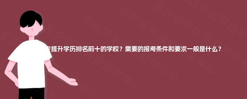 四川大专提升学历排名前十的学校？需要的报考条件和要求一般是什么？