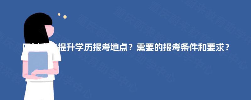 四川大专提升学历报考地点？需要的报考条件和要求？