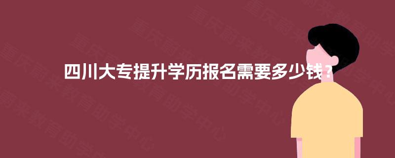 四川大专提升学历报名需要多少钱？
