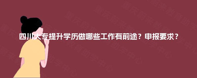 四川大专提升学历做哪些工作有前途？申报要求？