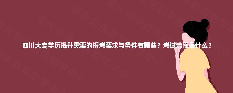 四川大专学历提升需要的报考要求与条件有哪些？考试流程是什么？