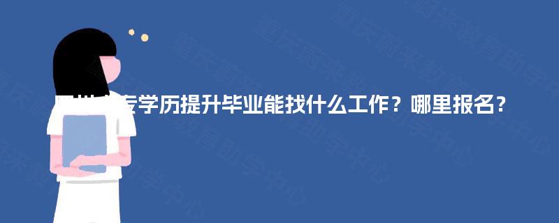 四川大专学历提升毕业能找什么工作？哪里报名？