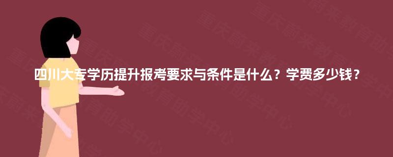 四川大专学历提升报考要求与条件是什么？学费多少钱？