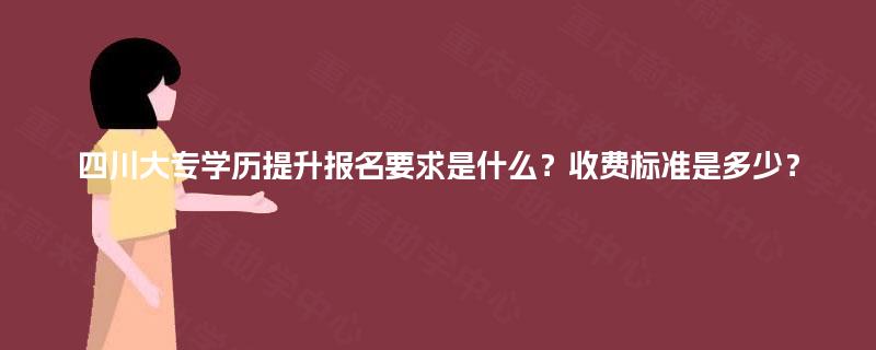 四川大专学历提升报名要求是什么？收费标准是多少？