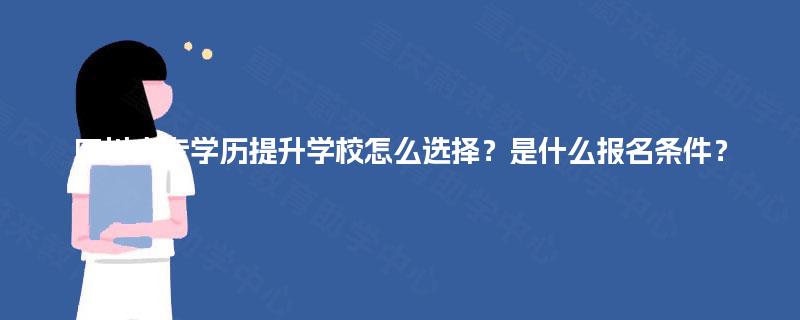四川大专学历提升学校怎么选择？是什么报名条件？