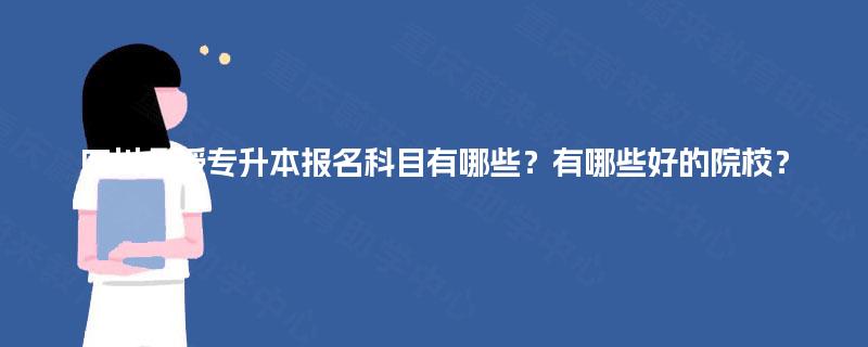 四川函授专升本报名科目有哪些？有哪些好的院校？