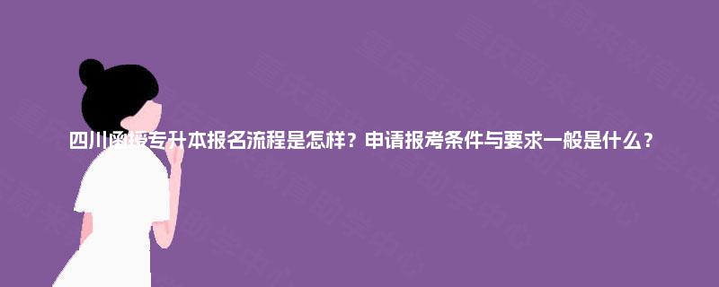 四川函授专升本报名流程是怎样？申请报考条件与要求一般是什么？
