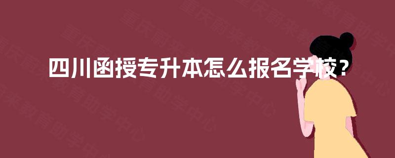 四川函授专升本怎么报名学校？