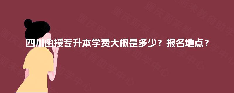 四川函授专升本学费大概是多少？报名地点？