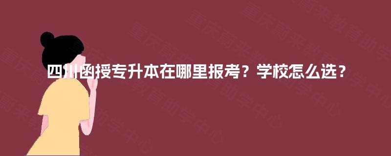 四川函授专升本在哪里报考？学校怎么选？